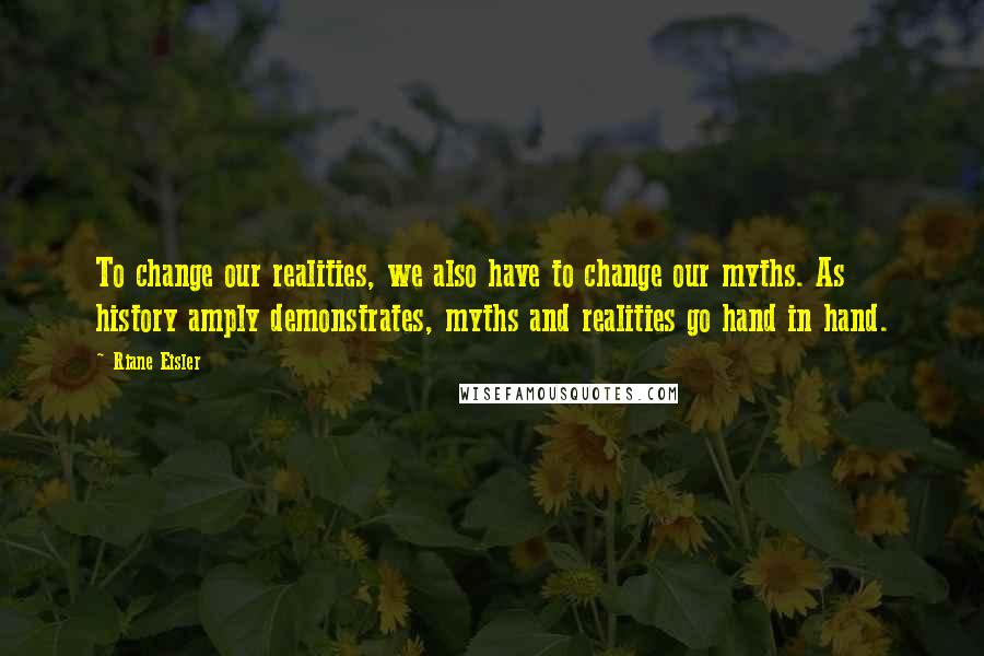 Riane Eisler Quotes: To change our realities, we also have to change our myths. As history amply demonstrates, myths and realities go hand in hand.