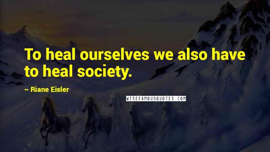 Riane Eisler Quotes: To heal ourselves we also have to heal society.