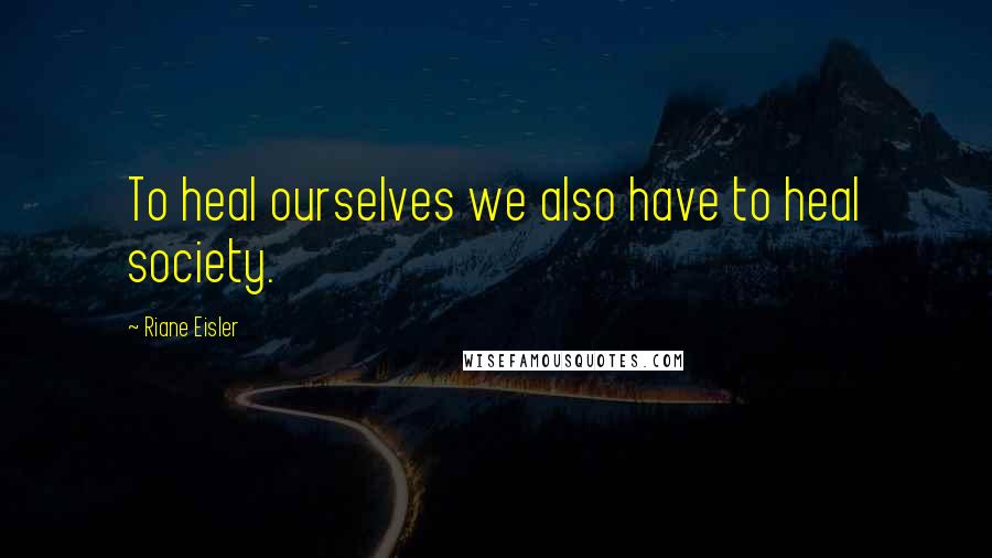 Riane Eisler Quotes: To heal ourselves we also have to heal society.