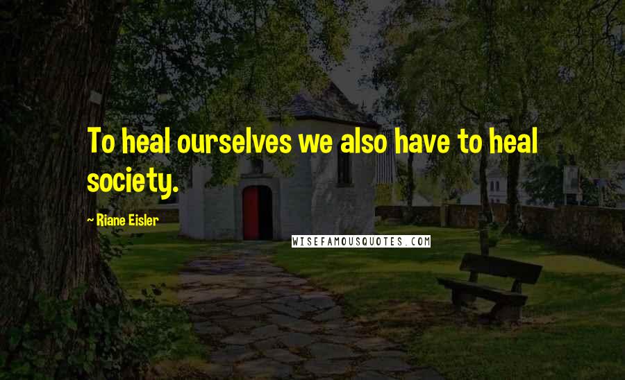 Riane Eisler Quotes: To heal ourselves we also have to heal society.