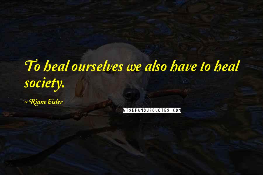 Riane Eisler Quotes: To heal ourselves we also have to heal society.