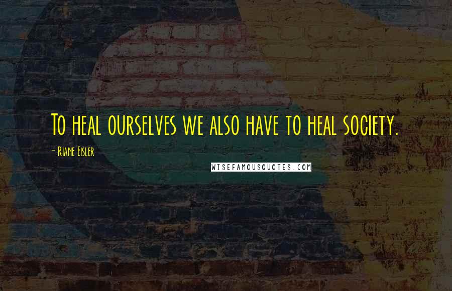 Riane Eisler Quotes: To heal ourselves we also have to heal society.