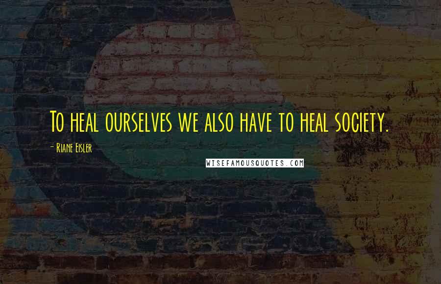 Riane Eisler Quotes: To heal ourselves we also have to heal society.