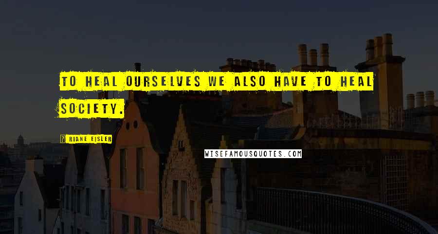 Riane Eisler Quotes: To heal ourselves we also have to heal society.