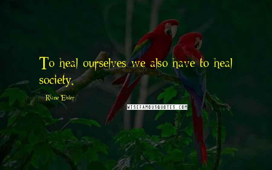 Riane Eisler Quotes: To heal ourselves we also have to heal society.