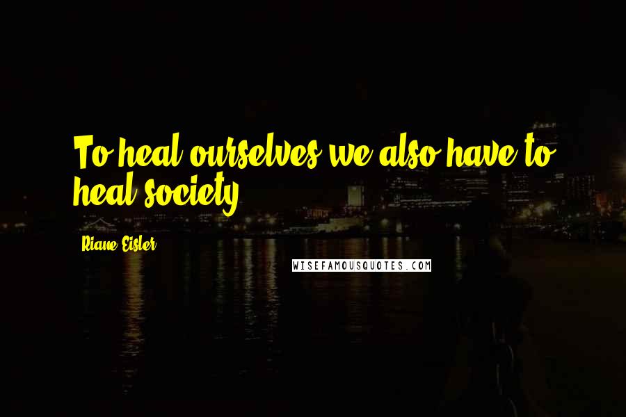 Riane Eisler Quotes: To heal ourselves we also have to heal society.