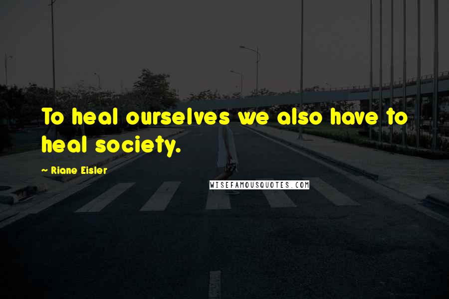 Riane Eisler Quotes: To heal ourselves we also have to heal society.