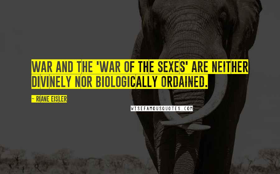 Riane Eisler Quotes: War and the 'war of the sexes' are neither divinely nor biologically ordained.