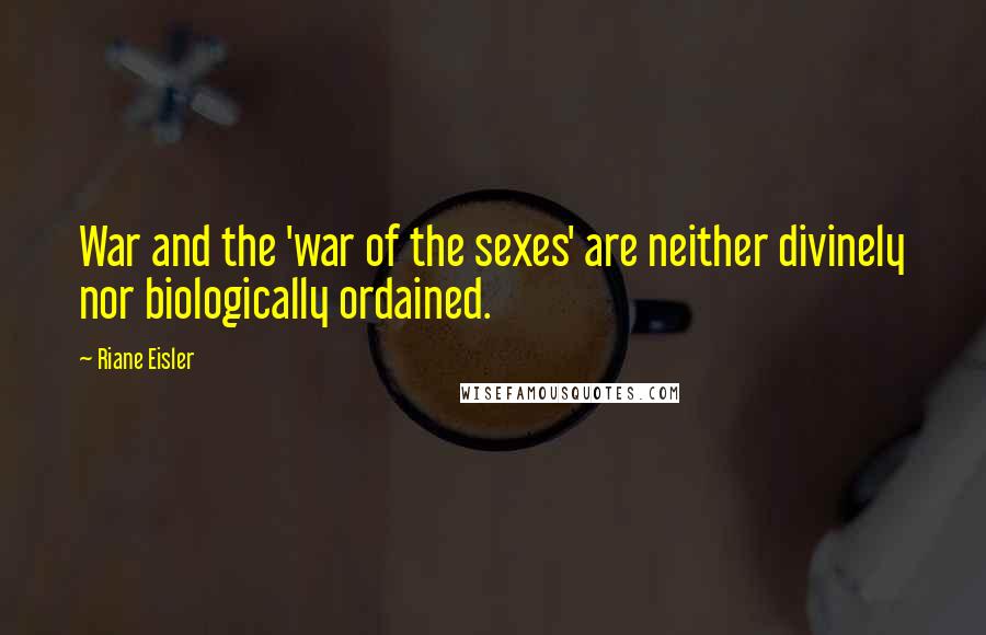 Riane Eisler Quotes: War and the 'war of the sexes' are neither divinely nor biologically ordained.