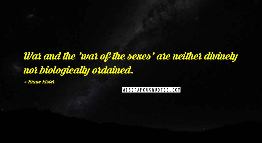 Riane Eisler Quotes: War and the 'war of the sexes' are neither divinely nor biologically ordained.