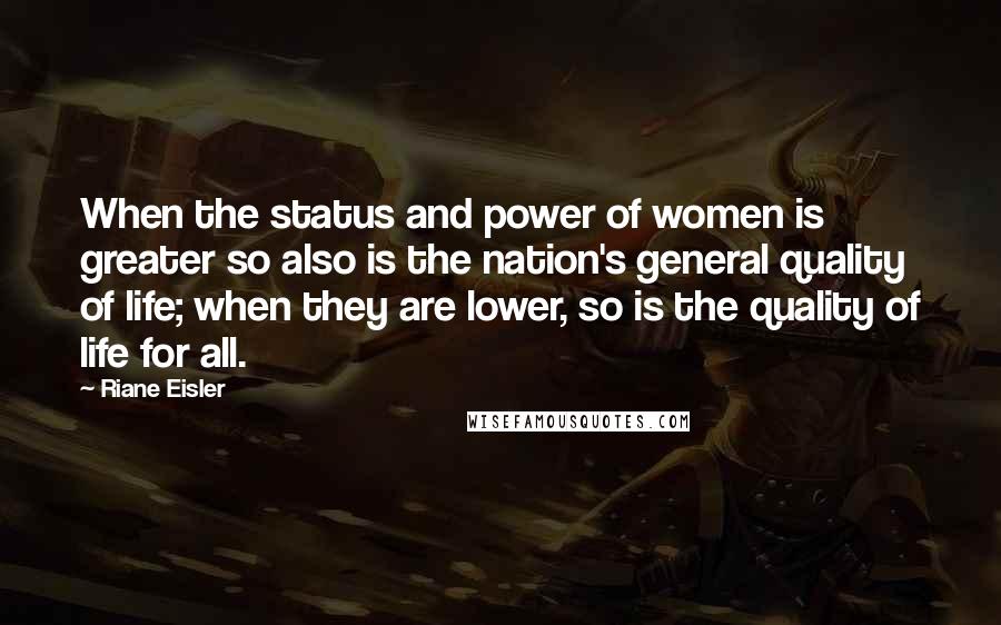 Riane Eisler Quotes: When the status and power of women is greater so also is the nation's general quality of life; when they are lower, so is the quality of life for all.