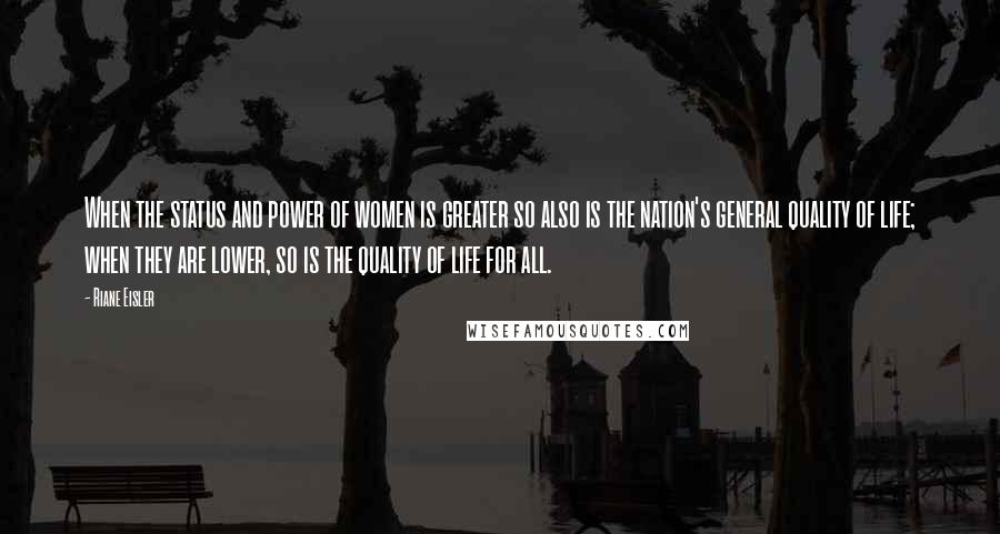 Riane Eisler Quotes: When the status and power of women is greater so also is the nation's general quality of life; when they are lower, so is the quality of life for all.