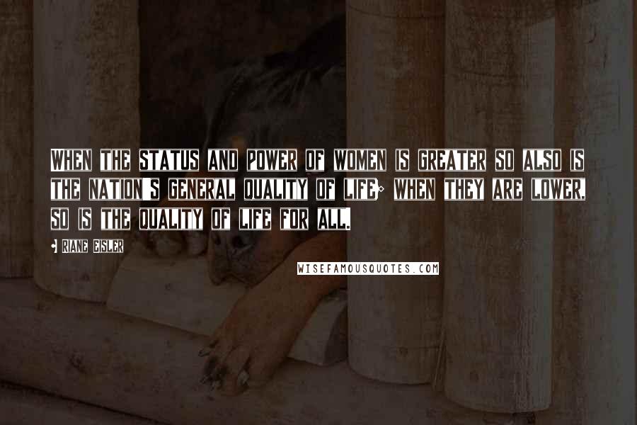 Riane Eisler Quotes: When the status and power of women is greater so also is the nation's general quality of life; when they are lower, so is the quality of life for all.