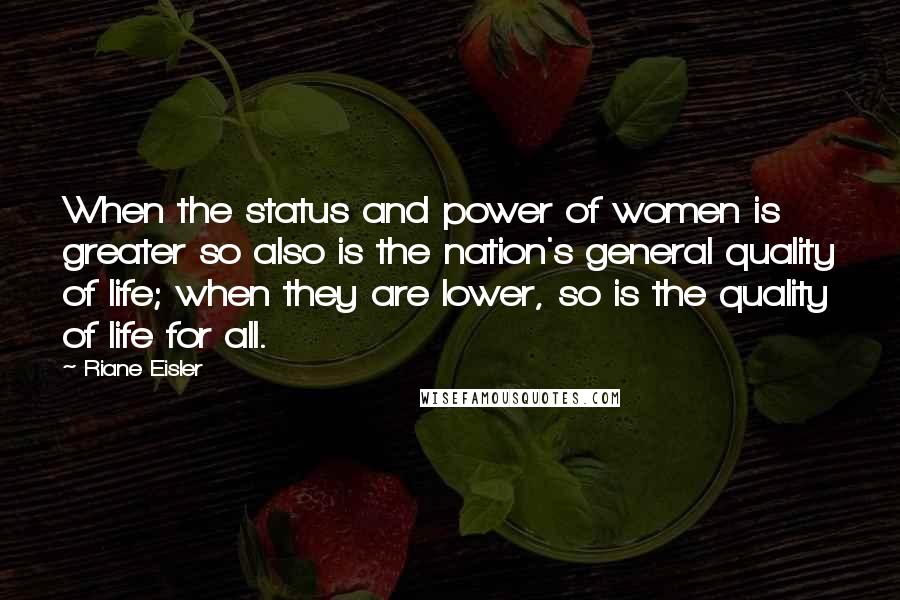 Riane Eisler Quotes: When the status and power of women is greater so also is the nation's general quality of life; when they are lower, so is the quality of life for all.