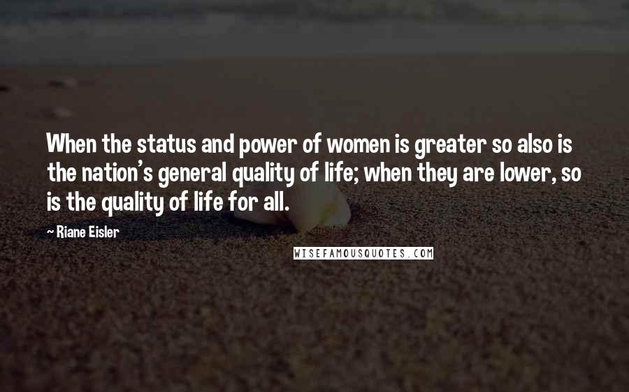 Riane Eisler Quotes: When the status and power of women is greater so also is the nation's general quality of life; when they are lower, so is the quality of life for all.