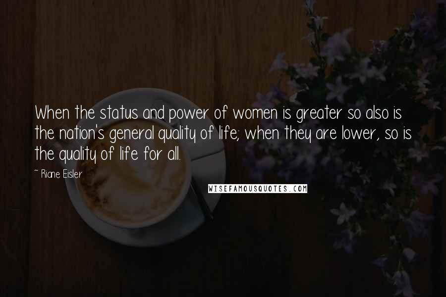 Riane Eisler Quotes: When the status and power of women is greater so also is the nation's general quality of life; when they are lower, so is the quality of life for all.