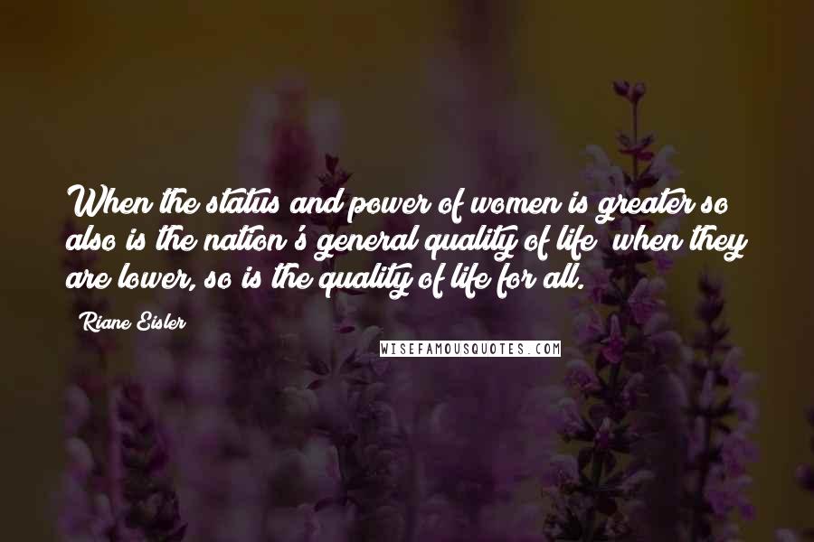 Riane Eisler Quotes: When the status and power of women is greater so also is the nation's general quality of life; when they are lower, so is the quality of life for all.