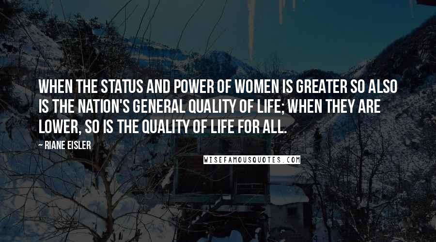 Riane Eisler Quotes: When the status and power of women is greater so also is the nation's general quality of life; when they are lower, so is the quality of life for all.