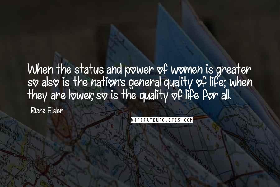 Riane Eisler Quotes: When the status and power of women is greater so also is the nation's general quality of life; when they are lower, so is the quality of life for all.