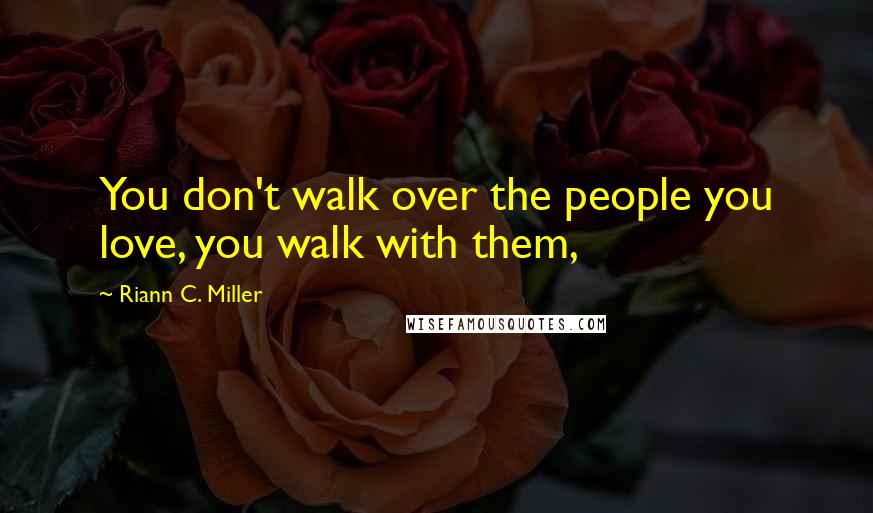 Riann C. Miller Quotes: You don't walk over the people you love, you walk with them,