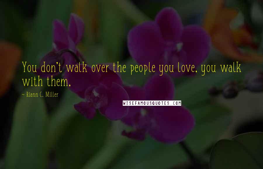 Riann C. Miller Quotes: You don't walk over the people you love, you walk with them,