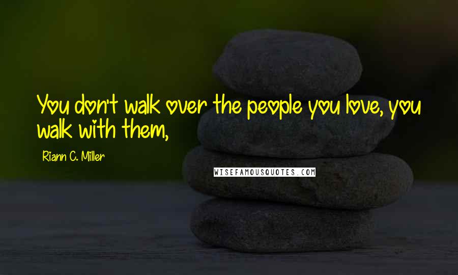 Riann C. Miller Quotes: You don't walk over the people you love, you walk with them,