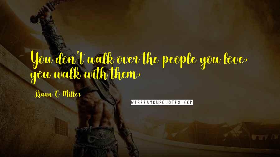 Riann C. Miller Quotes: You don't walk over the people you love, you walk with them,