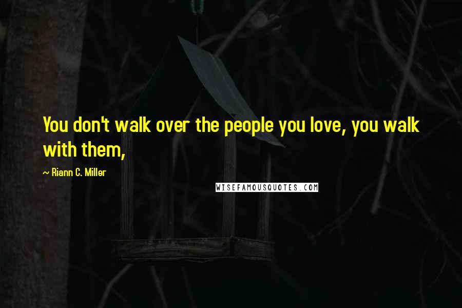 Riann C. Miller Quotes: You don't walk over the people you love, you walk with them,