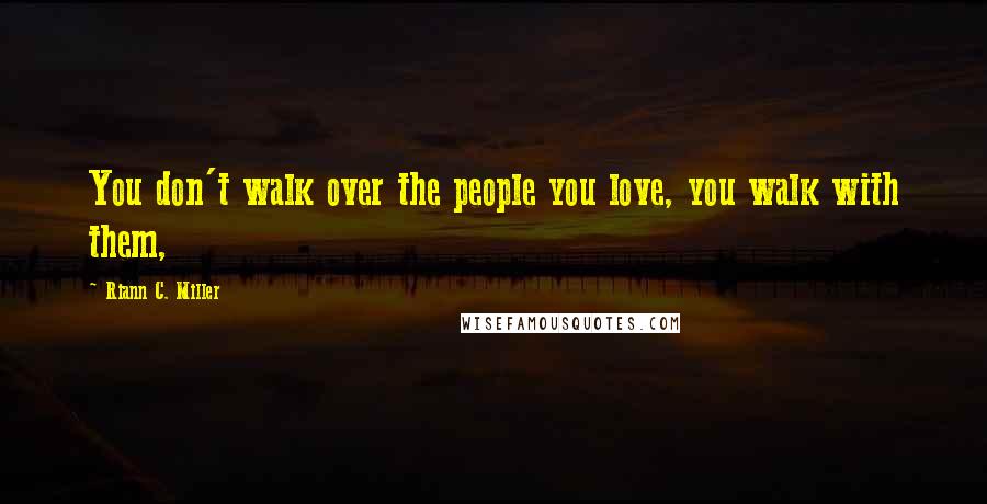 Riann C. Miller Quotes: You don't walk over the people you love, you walk with them,