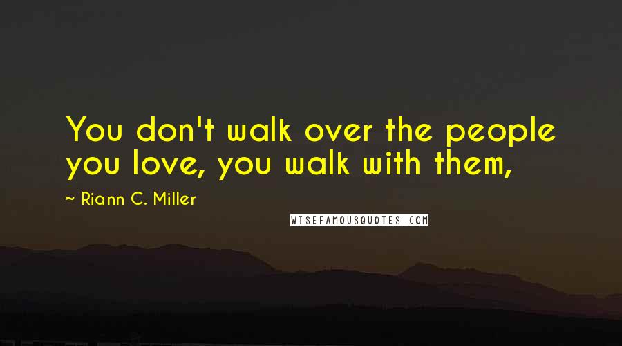 Riann C. Miller Quotes: You don't walk over the people you love, you walk with them,