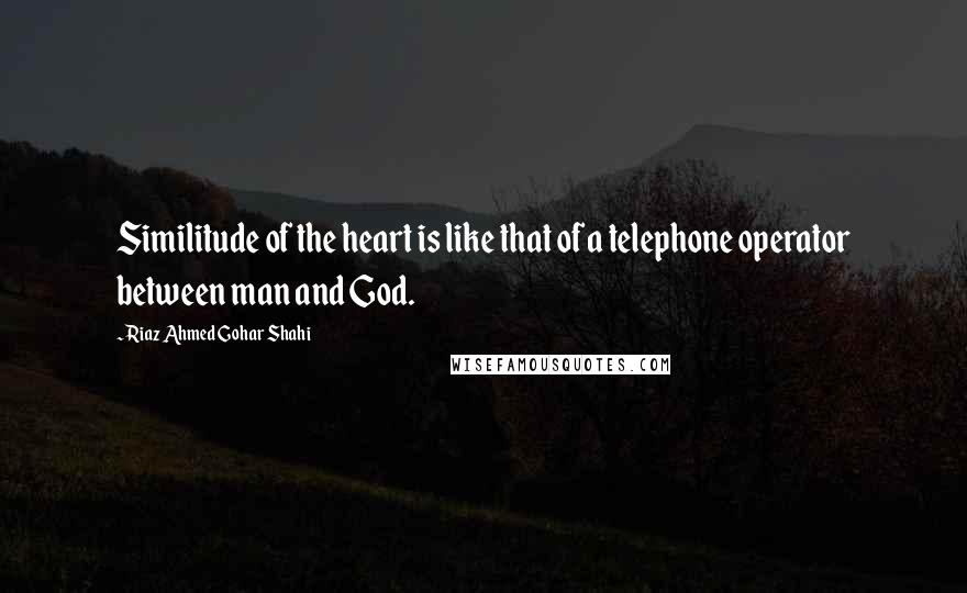 Riaz Ahmed Gohar Shahi Quotes: Similitude of the heart is like that of a telephone operator between man and God.