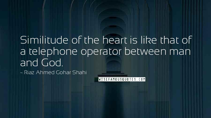 Riaz Ahmed Gohar Shahi Quotes: Similitude of the heart is like that of a telephone operator between man and God.