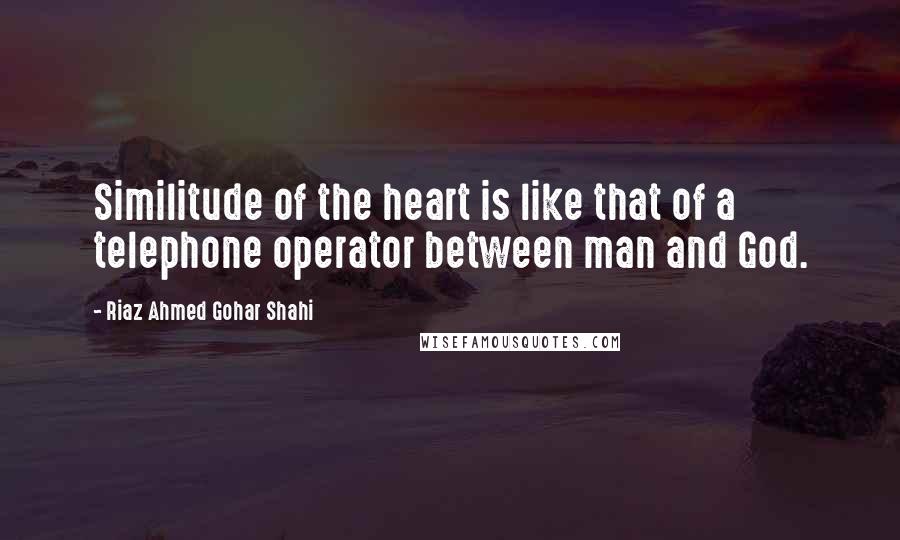 Riaz Ahmed Gohar Shahi Quotes: Similitude of the heart is like that of a telephone operator between man and God.