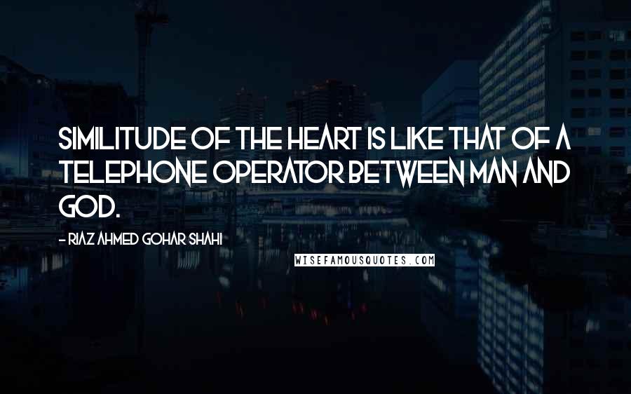 Riaz Ahmed Gohar Shahi Quotes: Similitude of the heart is like that of a telephone operator between man and God.