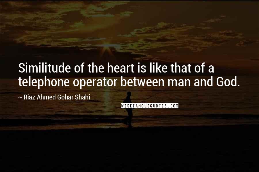 Riaz Ahmed Gohar Shahi Quotes: Similitude of the heart is like that of a telephone operator between man and God.