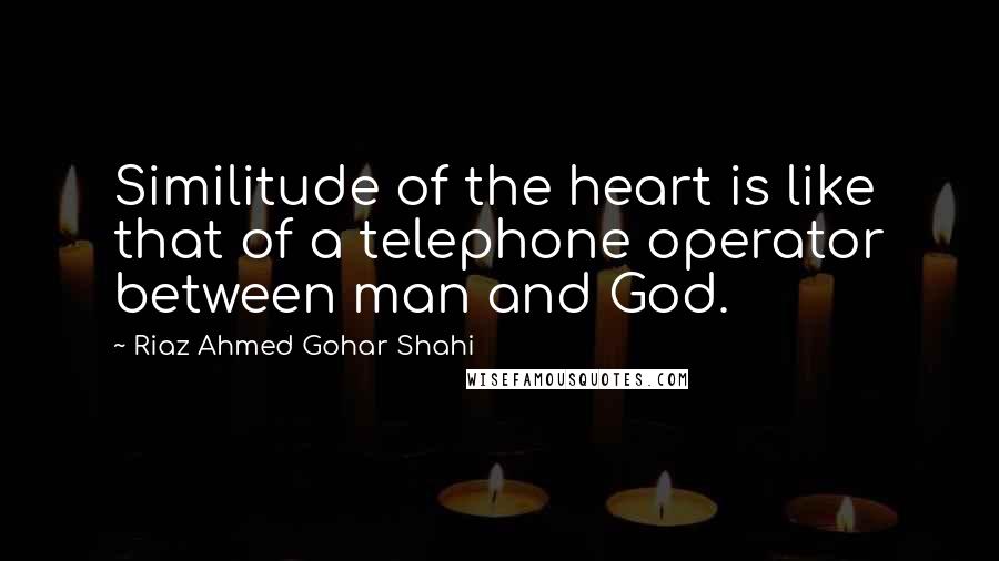 Riaz Ahmed Gohar Shahi Quotes: Similitude of the heart is like that of a telephone operator between man and God.