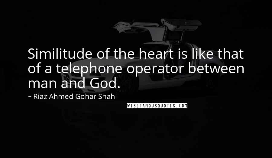 Riaz Ahmed Gohar Shahi Quotes: Similitude of the heart is like that of a telephone operator between man and God.