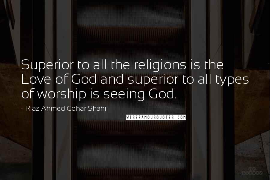 Riaz Ahmed Gohar Shahi Quotes: Superior to all the religions is the Love of God and superior to all types of worship is seeing God.