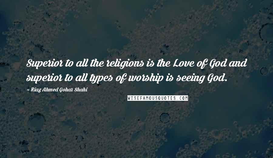 Riaz Ahmed Gohar Shahi Quotes: Superior to all the religions is the Love of God and superior to all types of worship is seeing God.