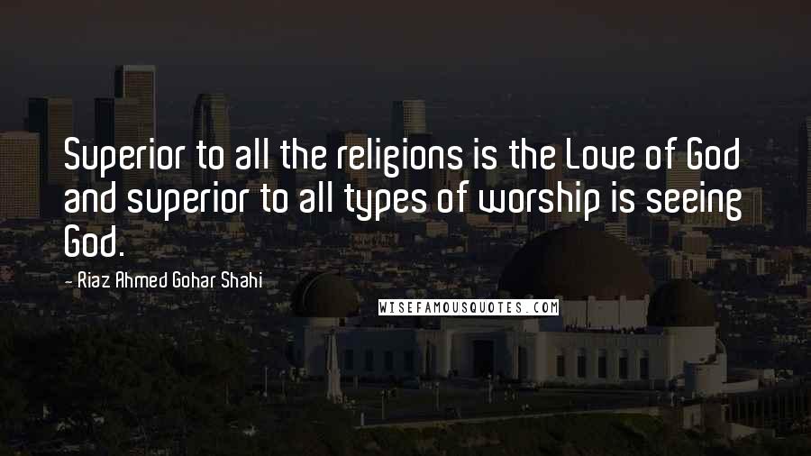 Riaz Ahmed Gohar Shahi Quotes: Superior to all the religions is the Love of God and superior to all types of worship is seeing God.
