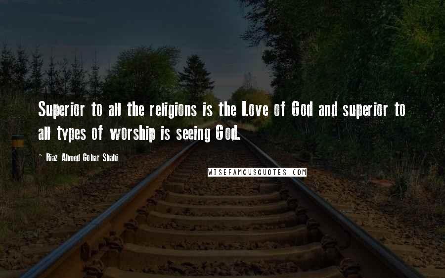Riaz Ahmed Gohar Shahi Quotes: Superior to all the religions is the Love of God and superior to all types of worship is seeing God.