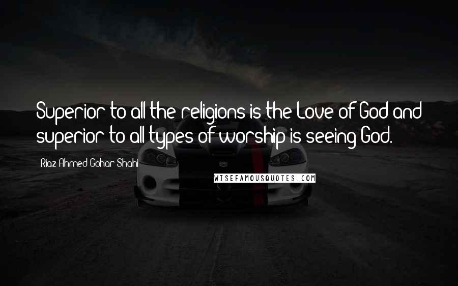 Riaz Ahmed Gohar Shahi Quotes: Superior to all the religions is the Love of God and superior to all types of worship is seeing God.