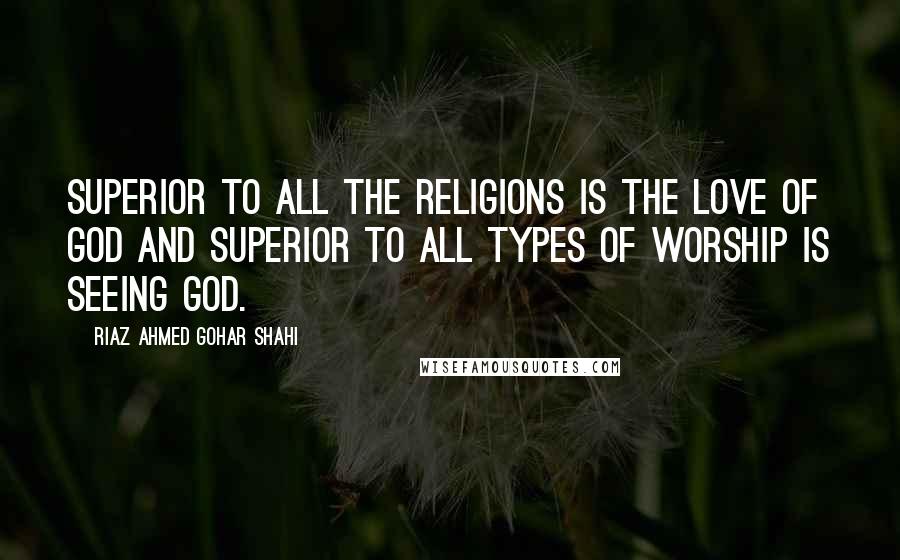 Riaz Ahmed Gohar Shahi Quotes: Superior to all the religions is the Love of God and superior to all types of worship is seeing God.