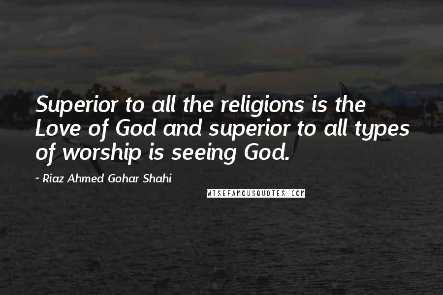 Riaz Ahmed Gohar Shahi Quotes: Superior to all the religions is the Love of God and superior to all types of worship is seeing God.