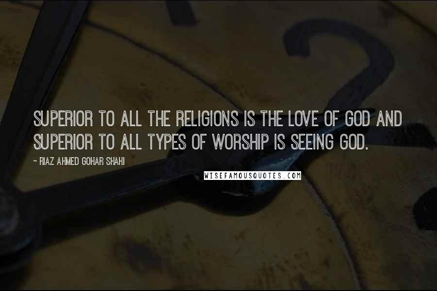 Riaz Ahmed Gohar Shahi Quotes: Superior to all the religions is the Love of God and superior to all types of worship is seeing God.