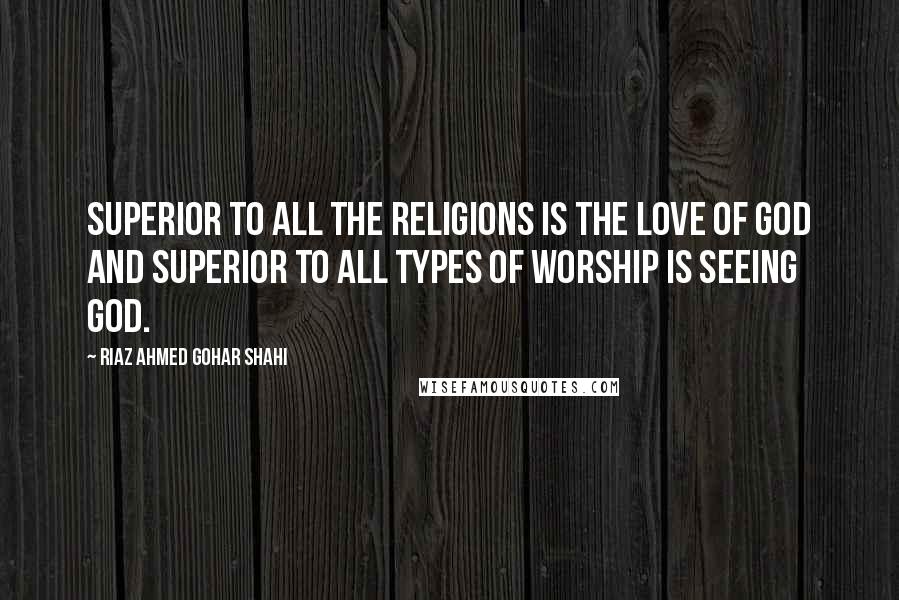 Riaz Ahmed Gohar Shahi Quotes: Superior to all the religions is the Love of God and superior to all types of worship is seeing God.