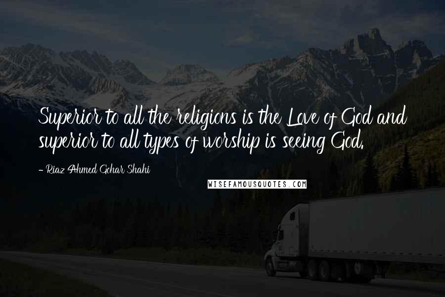 Riaz Ahmed Gohar Shahi Quotes: Superior to all the religions is the Love of God and superior to all types of worship is seeing God.