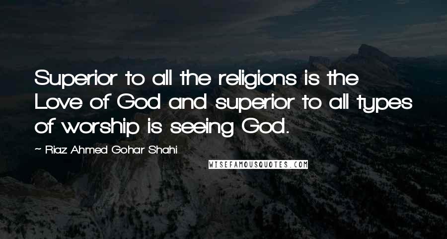 Riaz Ahmed Gohar Shahi Quotes: Superior to all the religions is the Love of God and superior to all types of worship is seeing God.