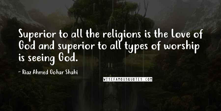 Riaz Ahmed Gohar Shahi Quotes: Superior to all the religions is the Love of God and superior to all types of worship is seeing God.