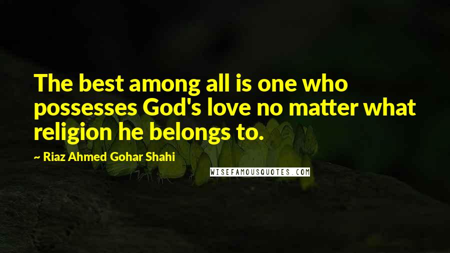 Riaz Ahmed Gohar Shahi Quotes: The best among all is one who possesses God's love no matter what religion he belongs to.